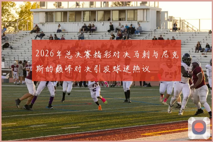 2026年总决赛精彩对决马刺与尼克斯的巅峰对决引发球迷热议